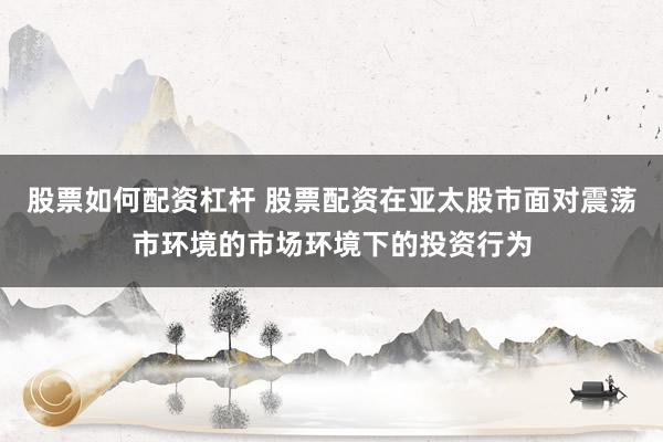 股票如何配资杠杆 股票配资在亚太股市面对震荡市环境的市场环境下的投资行为
