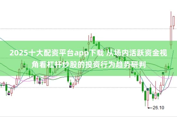 2025十大配资平台app下载 从场内活跃资金视角看杠杆炒股的投资行为趋势研判