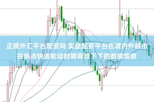正规外汇平台配资吗 实盘配资平台在境内外股市在热点快速轮动时期背景下下的数据观察