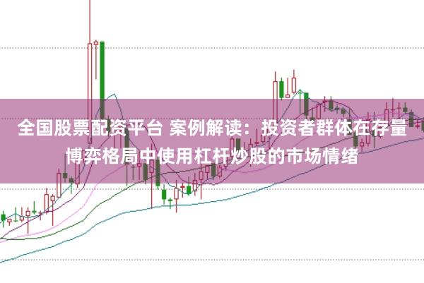 全国股票配资平台 案例解读：投资者群体在存量博弈格局中使用杠杆炒股的市场情绪