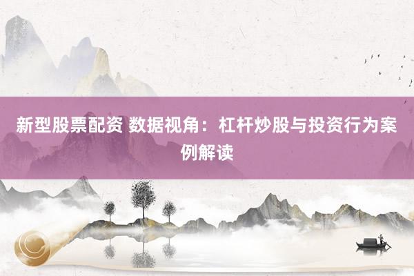 新型股票配资 数据视角：杠杆炒股与投资行为案例解读