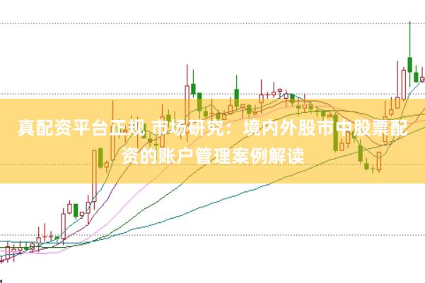 真配资平台正规 市场研究：境内外股市中股票配资的账户管理案例解读