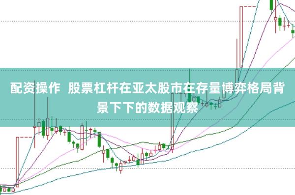 配资操作  股票杠杆在亚太股市在存量博弈格局背景下下的数据观察