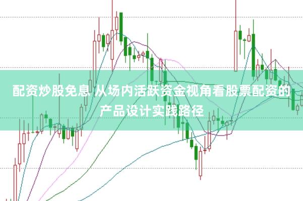 配资炒股免息 从场内活跃资金视角看股票配资的产品设计实践路径