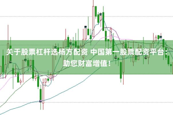 关于股票杠杆选杨方配资 中国第一股票配资平台：助您财富增值！