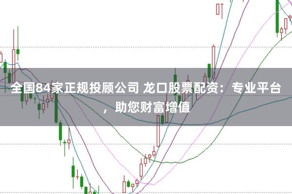 全国84家正规投顾公司 龙口股票配资：专业平台，助您财富增值