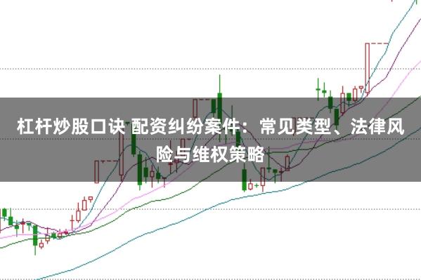 杠杆炒股口诀 配资纠纷案件：常见类型、法律风险与维权策略