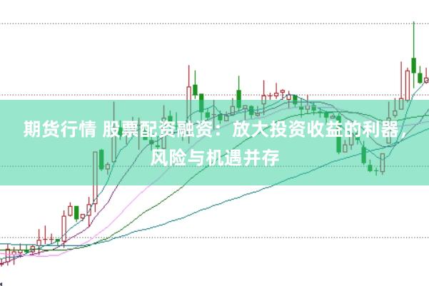 期货行情 股票配资融资：放大投资收益的利器，风险与机遇并存
