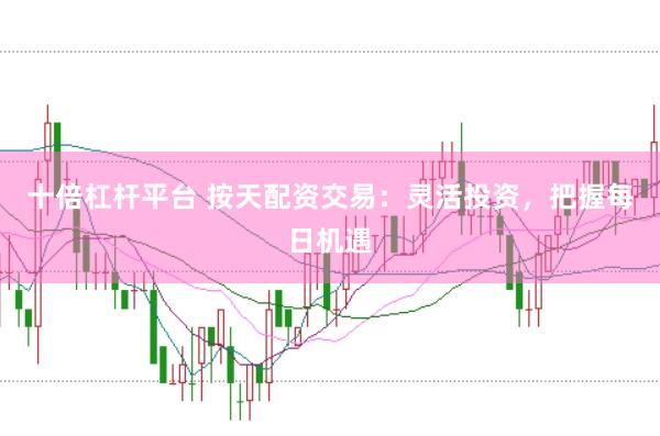 十倍杠杆平台 按天配资交易：灵活投资，把握每日机遇