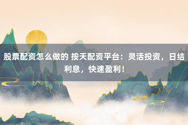 股票配资怎么做的 按天配资平台：灵活投资，日结利息，快速盈利！