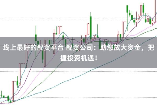 线上最好的配资平台 配资公司：助您放大资金，把握投资机遇！