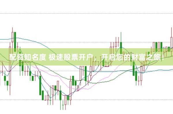 配资知名度 极速股票开户，开启您的财富之旅！
