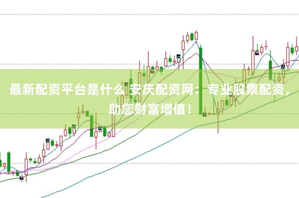 最新配资平台是什么 安庆配资网：专业股票配资，助您财富增值！