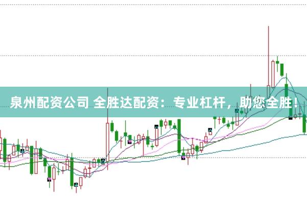 泉州配资公司 全胜达配资：专业杠杆，助您全胜！