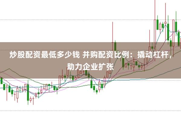 炒股配资最低多少钱 并购配资比例：撬动杠杆，助力企业扩张