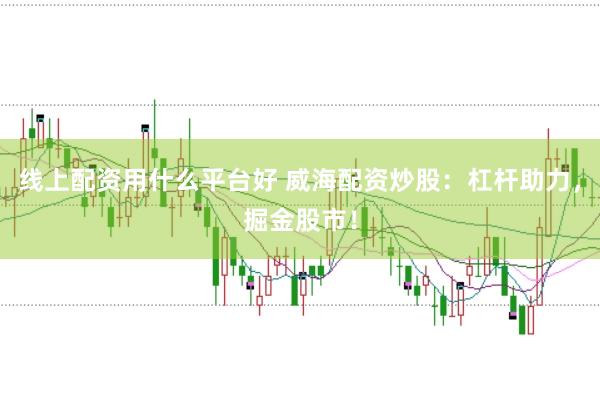 线上配资用什么平台好 威海配资炒股：杠杆助力，掘金股市！