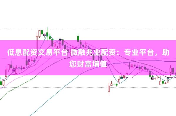 低息配资交易平台 微融兆业配资：专业平台，助您财富增值