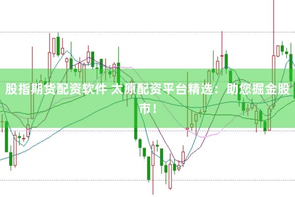 股指期货配资软件 太原配资平台精选：助您掘金股市！
